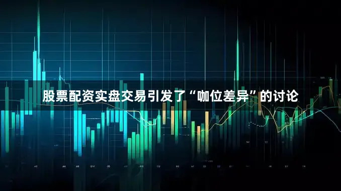 股票配资实盘交易引发了“咖位差异”的讨论