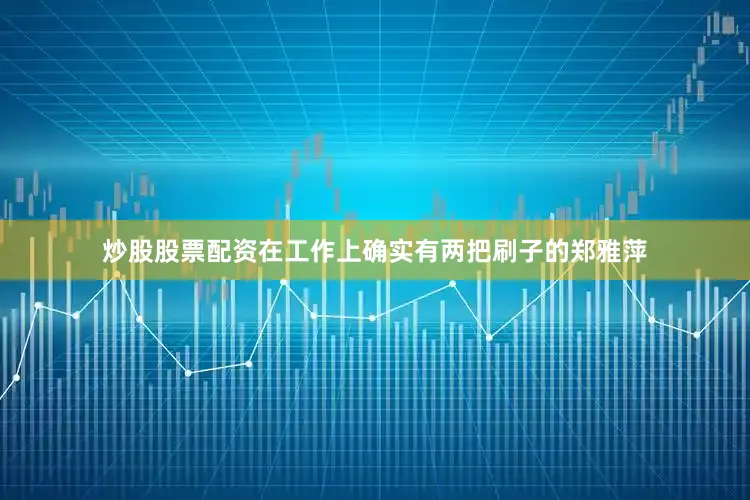 炒股股票配资在工作上确实有两把刷子的郑雅萍