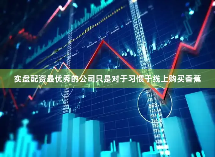 实盘配资最优秀的公司只是对于习惯于线上购买香蕉