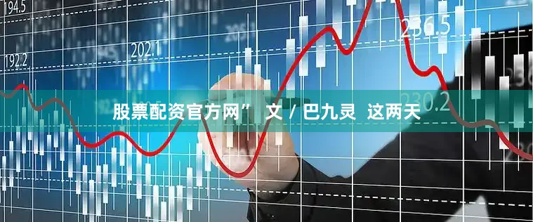 股票配资官方网”  文 / 巴九灵  这两天