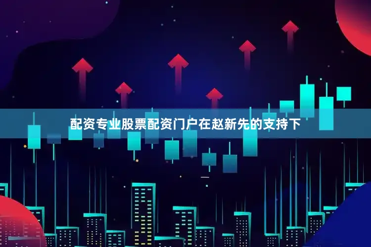 配资专业股票配资门户　　在赵新先的支持下