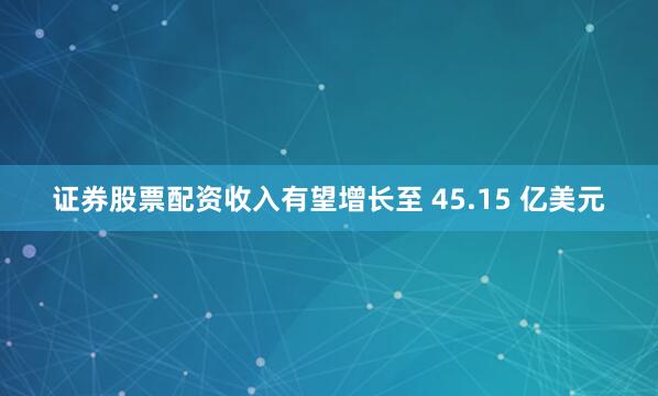 证券股票配资收入有望增长至 45.15 亿美元
