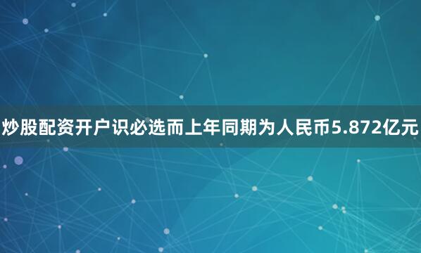 炒股配资开户识必选而上年同期为人民币5.872亿元