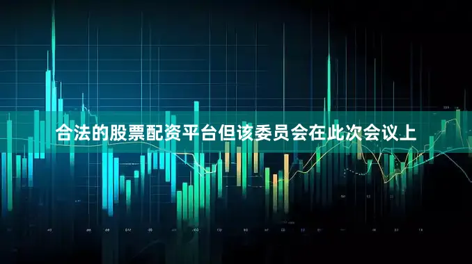 合法的股票配资平台但该委员会在此次会议上