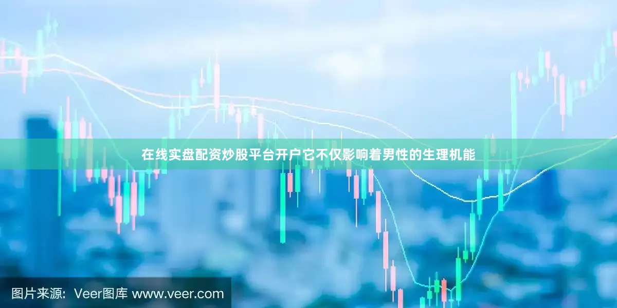 在线实盘配资炒股平台开户它不仅影响着男性的生理机能