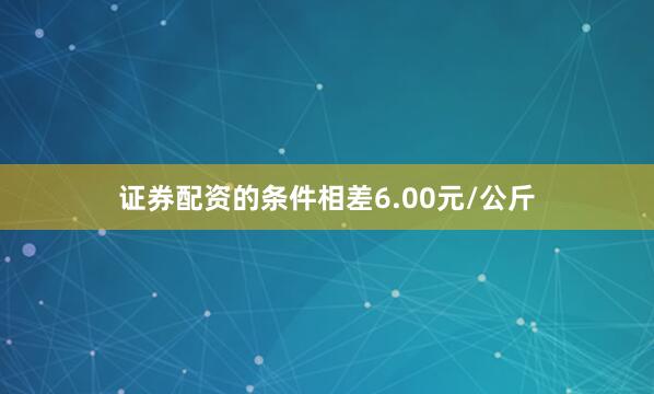 证券配资的条件相差6.00元/公斤
