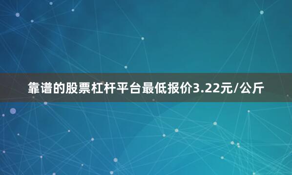 靠谱的股票杠杆平台最低报价3.22元/公斤