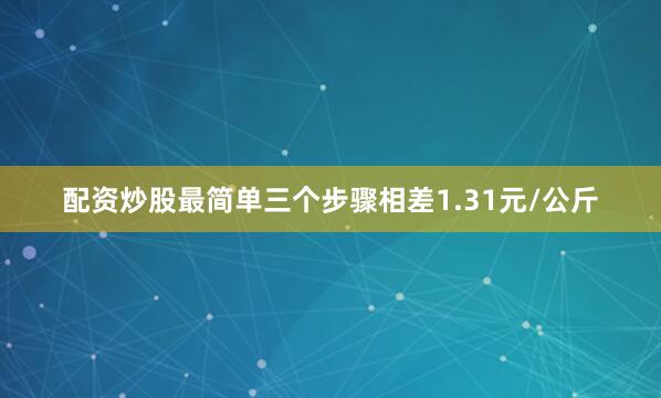 配资炒股最简单三个步骤相差1.31元/公斤
