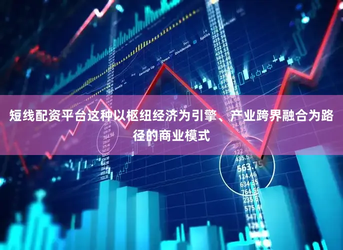 短线配资平台这种以枢纽经济为引擎、产业跨界融合为路径的商业模式