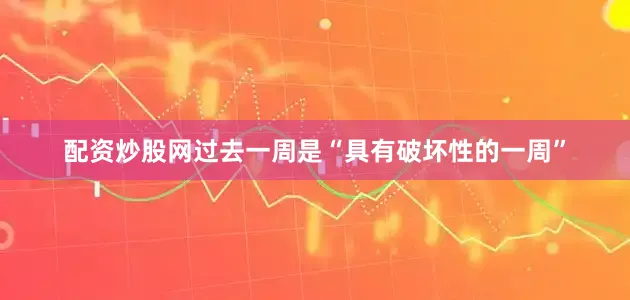 配资炒股网过去一周是“具有破坏性的一周”