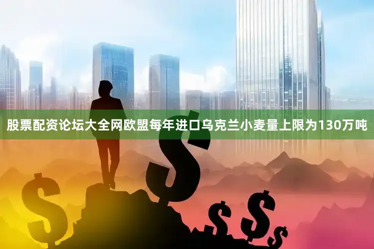 股票配资论坛大全网欧盟每年进口乌克兰小麦量上限为130万吨