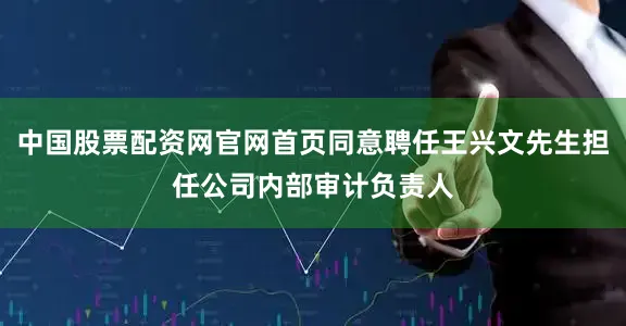 中国股票配资网官网首页同意聘任王兴文先生担任公司内部审计负责人