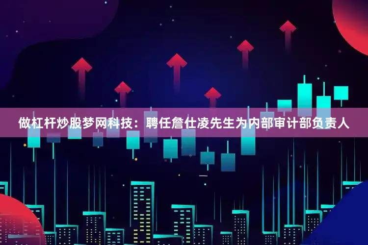 做杠杆炒股梦网科技：聘任詹仕凌先生为内部审计部负责人