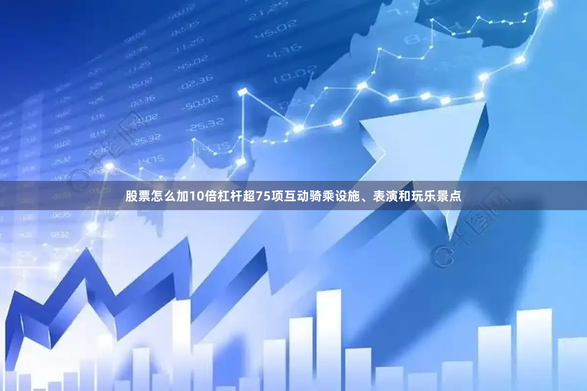 股票怎么加10倍杠杆超75项互动骑乘设施、表演和玩乐景点