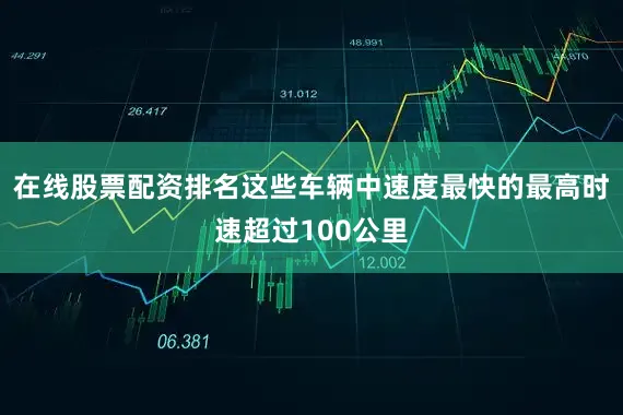 在线股票配资排名这些车辆中速度最快的最高时速超过100公里