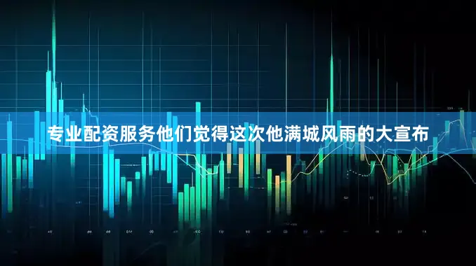 专业配资服务他们觉得这次他满城风雨的大宣布