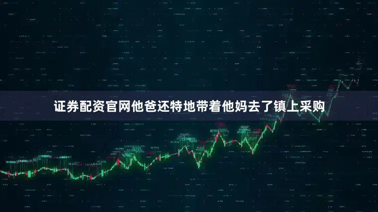 证券配资官网他爸还特地带着他妈去了镇上采购