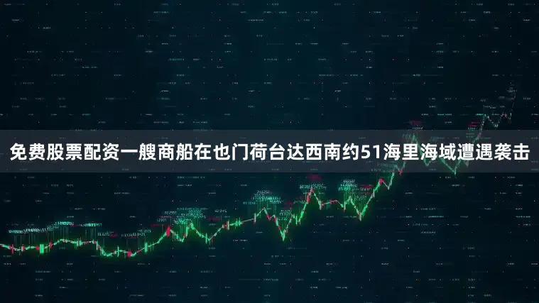 免费股票配资一艘商船在也门荷台达西南约51海里海域遭遇袭击