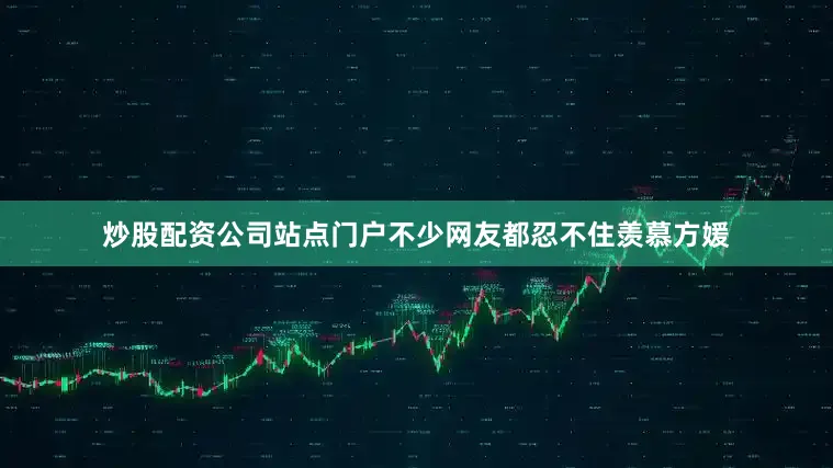 炒股配资公司站点门户不少网友都忍不住羡慕方媛