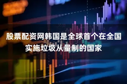 股票配资网韩国是全球首个在全国实施垃圾从量制的国家