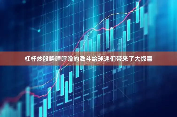 杠杆炒股唏哩呼噜的激斗给球迷们带来了大惊喜
