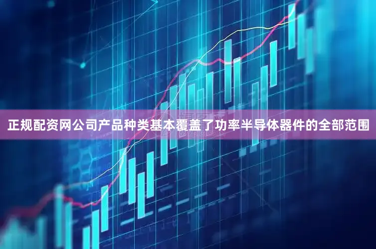 正规配资网公司产品种类基本覆盖了功率半导体器件的全部范围