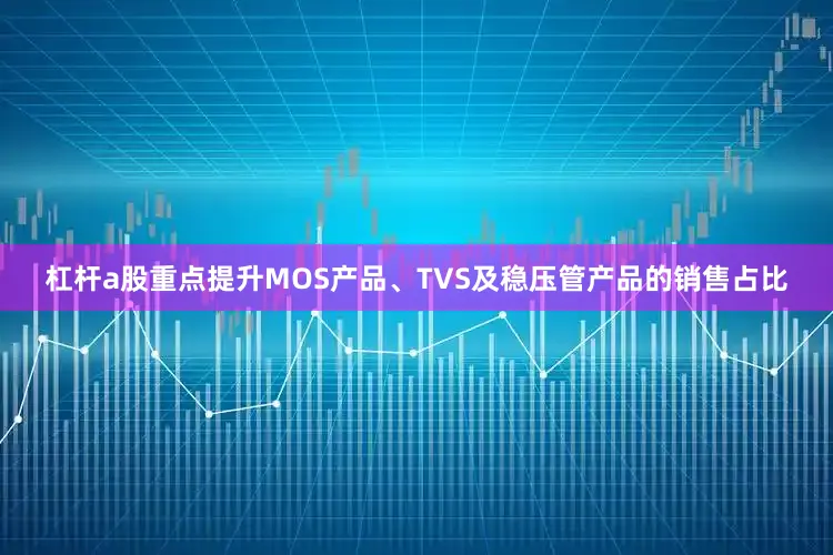 杠杆a股重点提升MOS产品、TVS及稳压管产品的销售占比