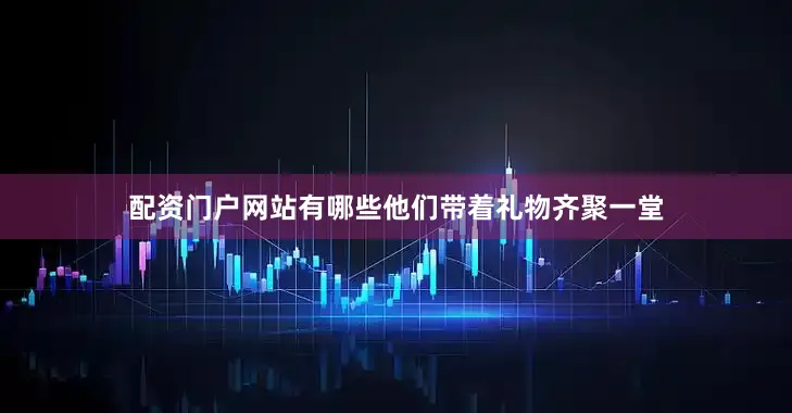 配资门户网站有哪些他们带着礼物齐聚一堂