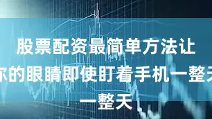 股票配资最简单方法让你的眼睛即使盯着手机一整天