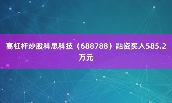 高杠杆炒股科思科技（688788）融资买入585.2万元