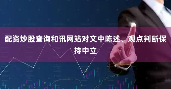 配资炒股查询和讯网站对文中陈述、观点判断保持中立
