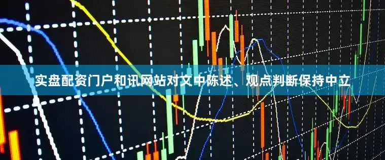 实盘配资门户和讯网站对文中陈述、观点判断保持中立