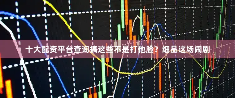 十大配资平台查询搞这些不是打他脸？细品这场闹剧