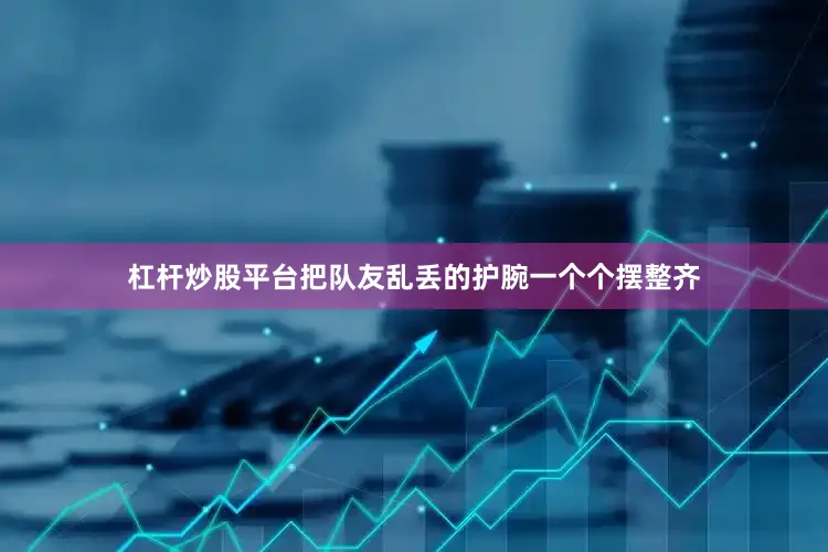 杠杆炒股平台把队友乱丢的护腕一个个摆整齐