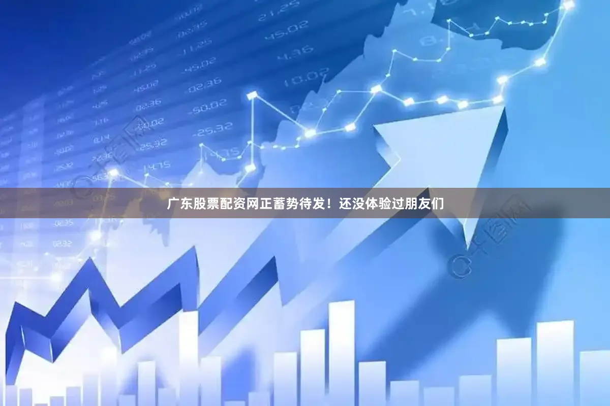 广东股票配资网正蓄势待发！还没体验过朋友们