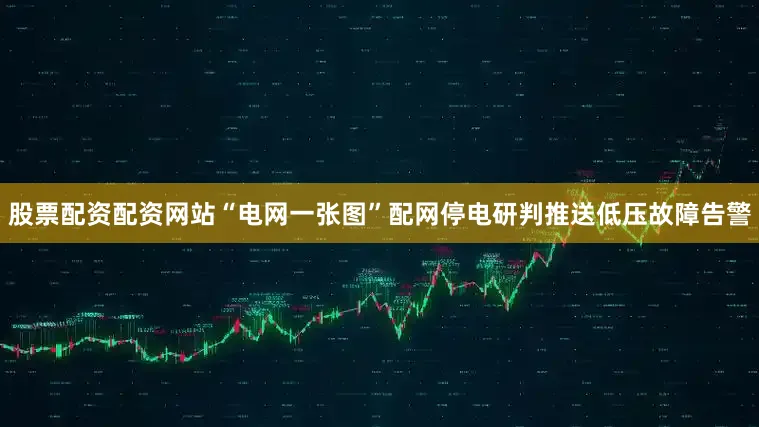 股票配资配资网站“电网一张图”配网停电研判推送低压故障告警