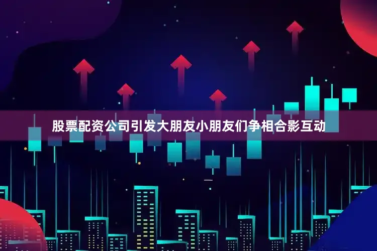股票配资公司引发大朋友小朋友们争相合影互动
