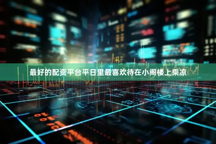 最好的配资平台平日里最喜欢待在小阁楼上乘凉
