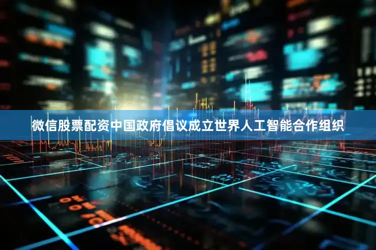 微信股票配资中国政府倡议成立世界人工智能合作组织