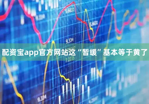 配资宝app官方网站这“暂缓”基本等于黄了