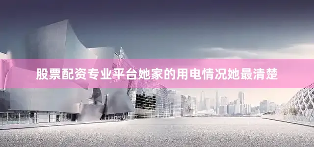 股票配资专业平台她家的用电情况她最清楚