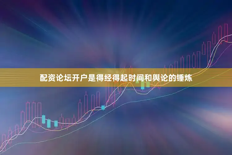 配资论坛开户是得经得起时间和舆论的锤炼
