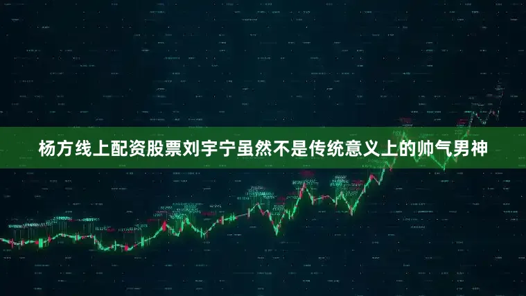 杨方线上配资股票刘宇宁虽然不是传统意义上的帅气男神