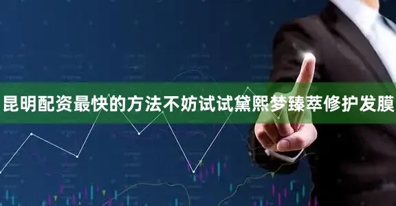 昆明配资最快的方法不妨试试黛熙梦臻萃修护发膜