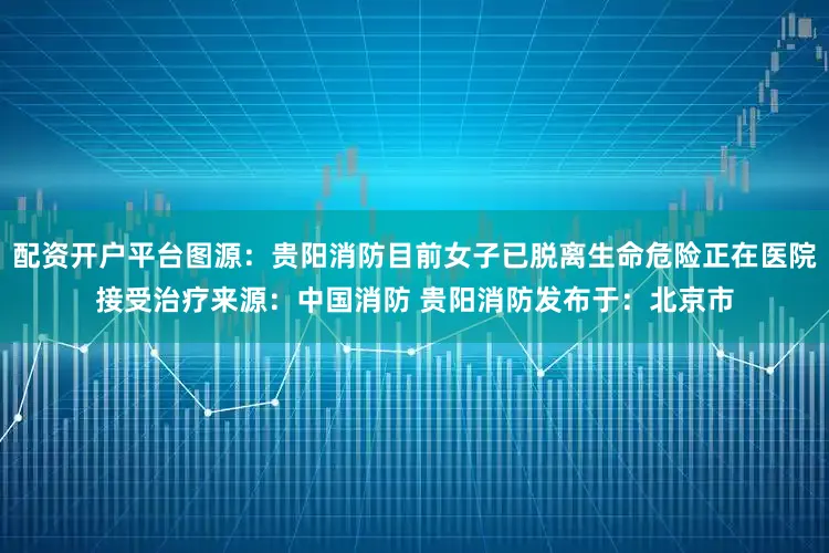 配资开户平台图源：贵阳消防目前女子已脱离生命危险正在医院接受治疗来源：中国消防 贵阳消防发布于：北京市