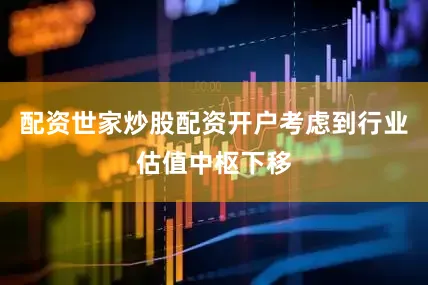 配资世家炒股配资开户考虑到行业估值中枢下移