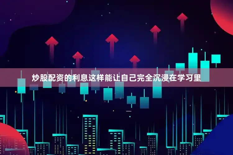 炒股配资的利息这样能让自己完全沉浸在学习里