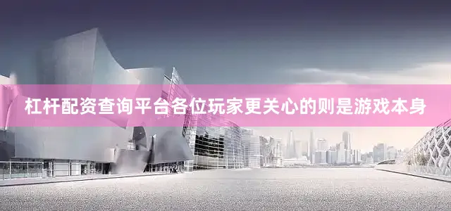 杠杆配资查询平台各位玩家更关心的则是游戏本身