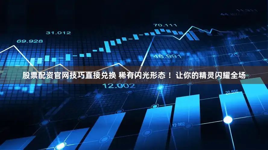 股票配资官网技巧直接兑换 稀有闪光形态 ！让你的精灵闪耀全场