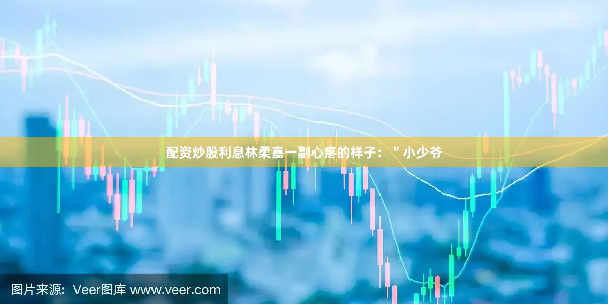 配资炒股利息林柔嘉一副心疼的样子：＂小少爷